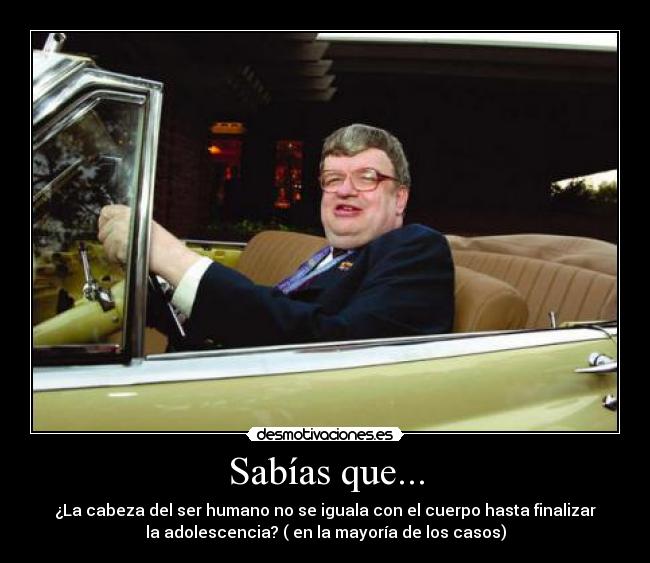 Sabías que... - ¿La cabeza del ser humano no se iguala con el cuerpo hasta finalizar
la adolescencia? ( en la mayoría de los casos)