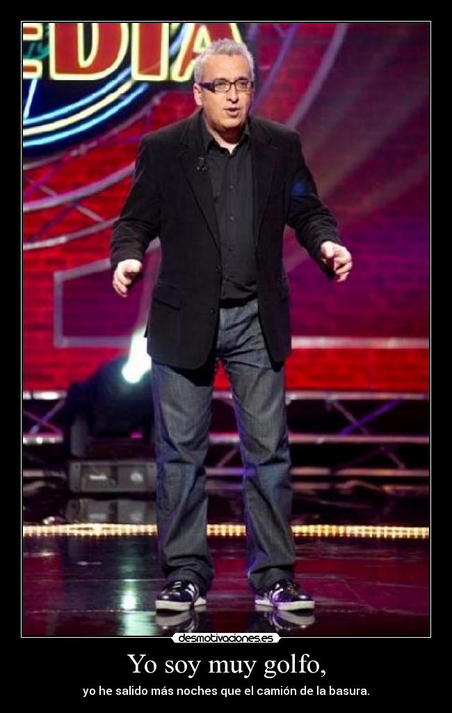 Yo soy muy golfo, - yo he salido más noches que el camión de la basura.