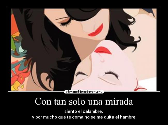 Con tan solo una mirada - siento el calambre, 
y por mucho que te coma no se me quita el hambre.