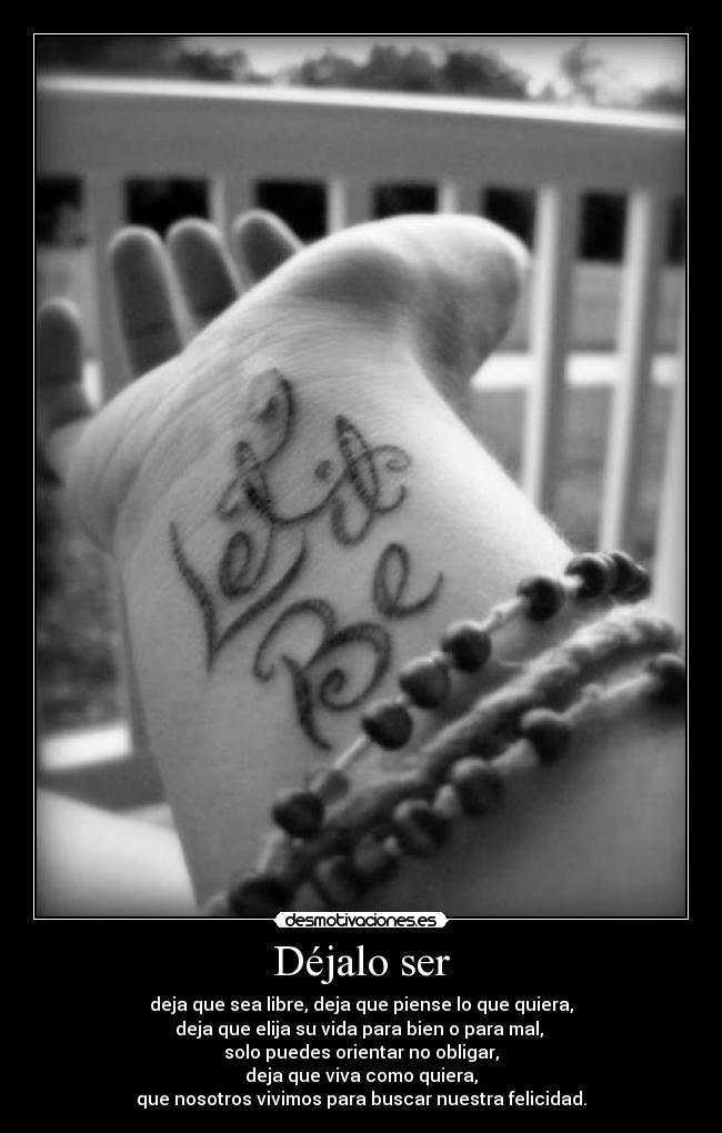 Déjalo ser - deja que sea libre, deja que piense lo que quiera,
deja que elija su vida para bien o para mal,
solo puedes orientar no obligar,
deja que viva como quiera,
que nosotros vivimos para buscar nuestra felicidad.