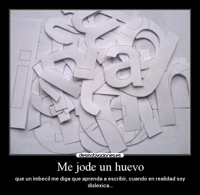 Me jode un huevo - que un imbecil me diga que aprenda a escribir, cuando en realidad soy dislexica...