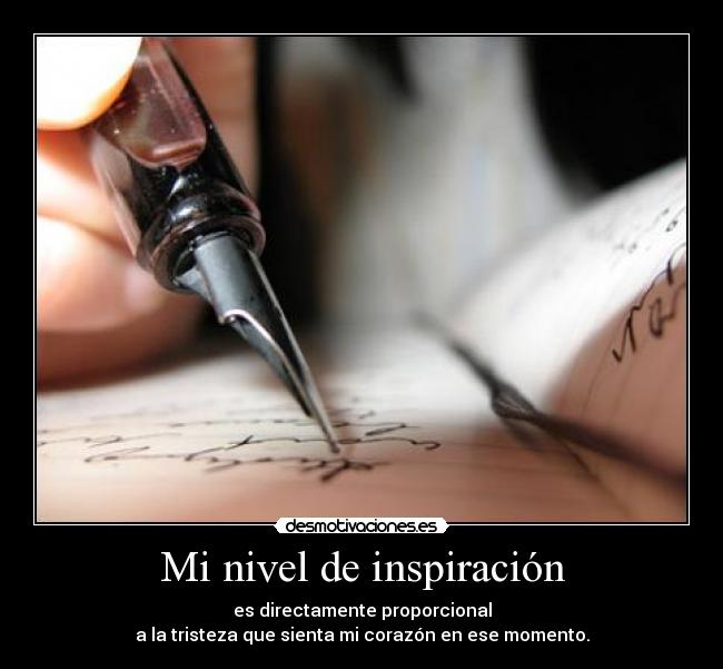 Mi nivel de inspiración - es directamente proporcional
a la tristeza que sienta mi corazón en ese momento.