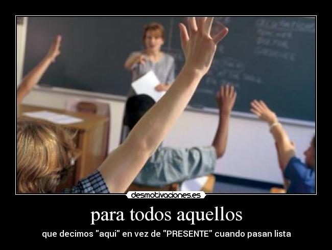 para todos aquellos - que decimos aqui en vez de PRESENTE cuando pasan lista