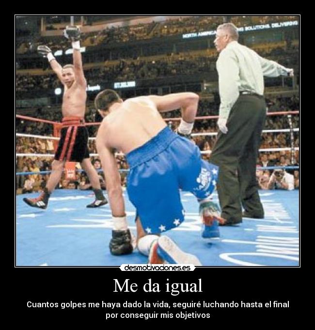 Me da igual - Cuantos golpes me haya dado la vida, seguiré luchando hasta el final
por conseguir mis objetivos