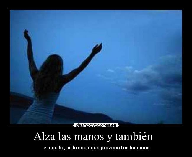 Alza las manos y también - el ogullo , si la sociedad provoca tus lagrimas