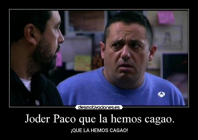 Joder Paco que la hemos cagao. -