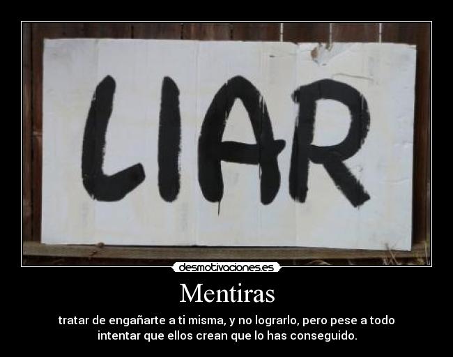 Mentiras - tratar de engañarte a ti misma, y no lograrlo, pero pese a todo
intentar que ellos crean que lo has conseguido.