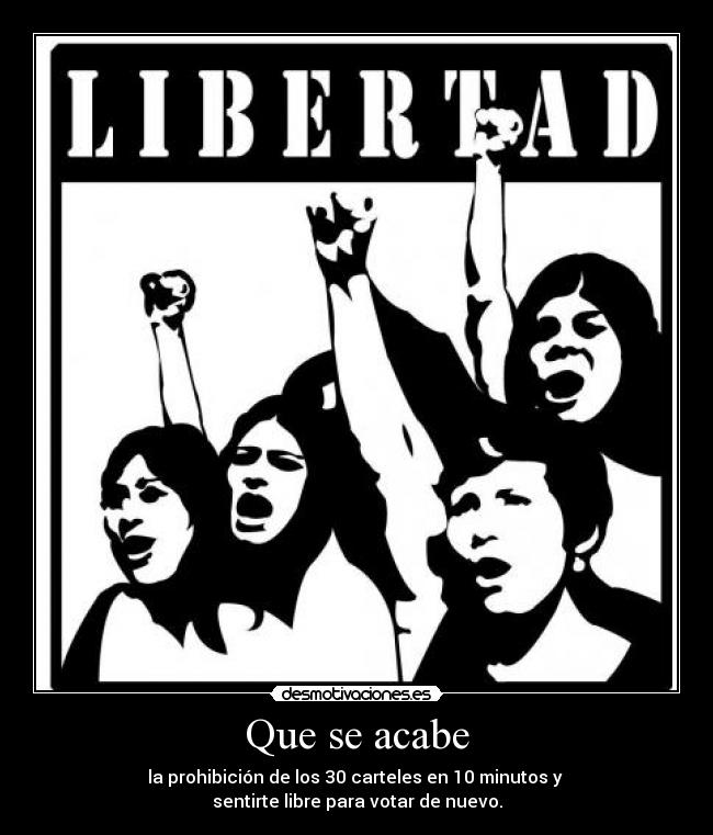 Que se acabe - la prohibición de los 30 carteles en 10 minutos y
sentirte libre para votar de nuevo.