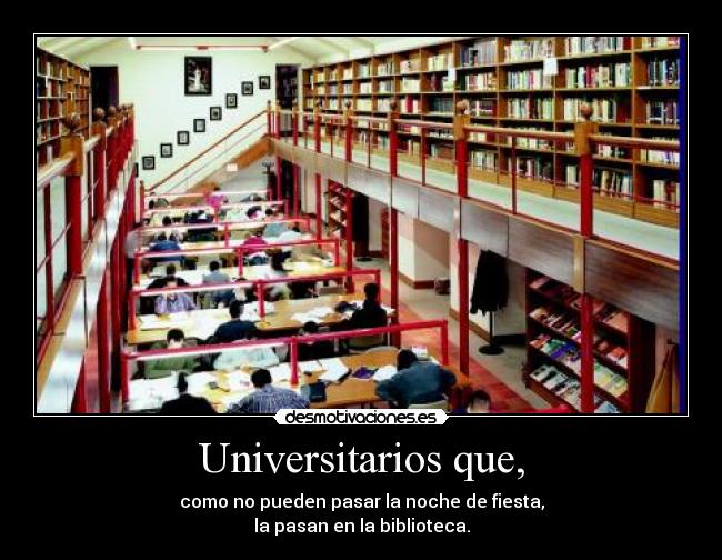 Universitarios que, - como no pueden pasar la noche de fiesta,
la pasan en la biblioteca.
