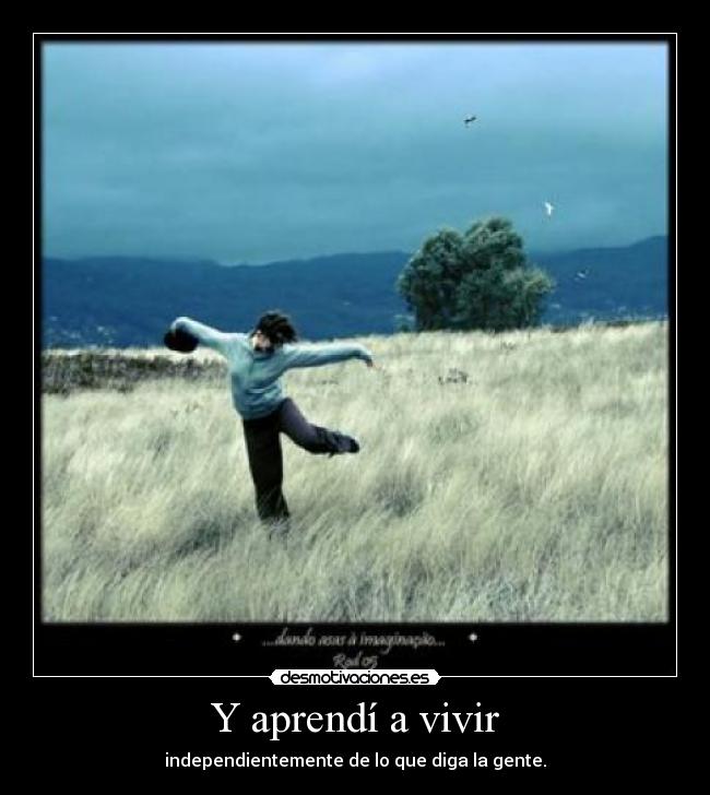 Y aprendí a vivir - independientemente de lo que diga la gente.