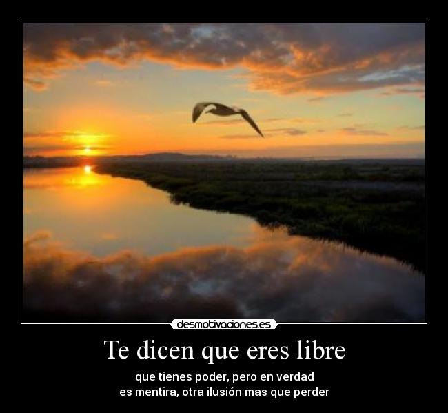 Te dicen que eres libre - que tienes poder, pero en verdad
es mentira, otra ilusión mas que perder