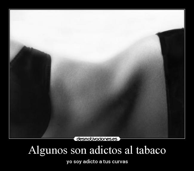 Algunos son adictos al tabaco - yo soy adicto a tus curvas