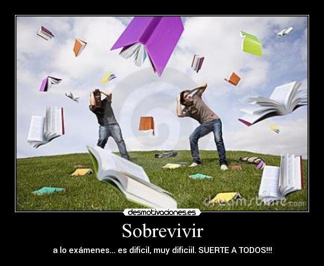 Sobrevivir - a lo exámenes... es dificil, muy dificiil. SUERTE A TODOS!!!