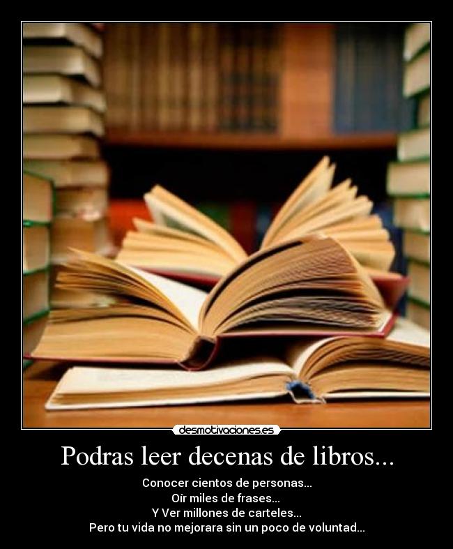 Podras leer decenas de libros... - Conocer cientos de personas...
Oír miles de frases...
Y Ver millones de carteles...
Pero tu vida no mejorara sin un poco de voluntad...