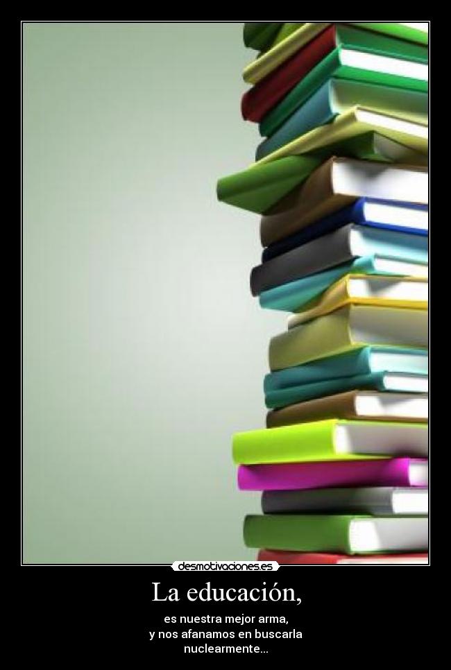 La educación, - es nuestra mejor arma,
y nos afanamos en buscarla
nuclearmente...