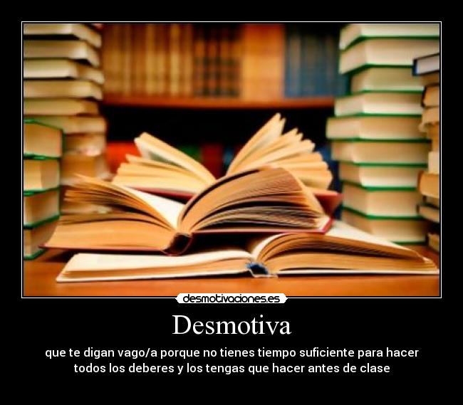 Desmotiva - que te digan vago/a porque no tienes tiempo suficiente para hacer
todos los deberes y los tengas que hacer antes de clase
