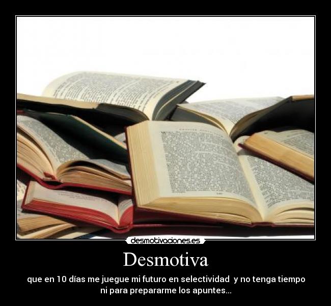 Desmotiva - que en 10 días me juegue mi futuro en selectividad  y no tenga tiempo
ni para prepararme los apuntes...