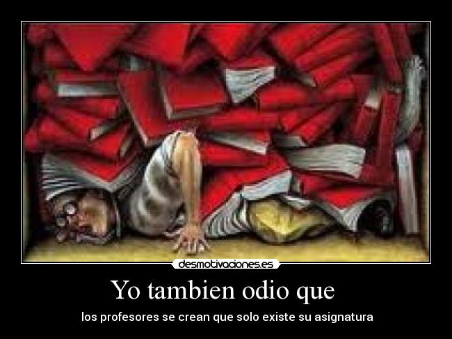 Yo tambien odio que - los profesores se crean que solo existe su asignatura