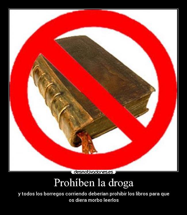 Prohíben la droga - y todos los borregos corriendo deberían prohibir los libros para que
os diera morbo leerlos
