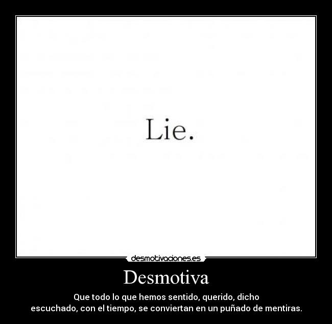 Desmotiva - Que todo lo que hemos sentido, querido, dicho
escuchado, con el tiempo, se conviertan en un puñado de mentiras.