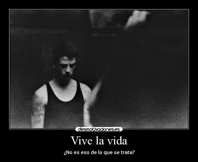 Vive la vida - ¿No es eso de lo que se trata?