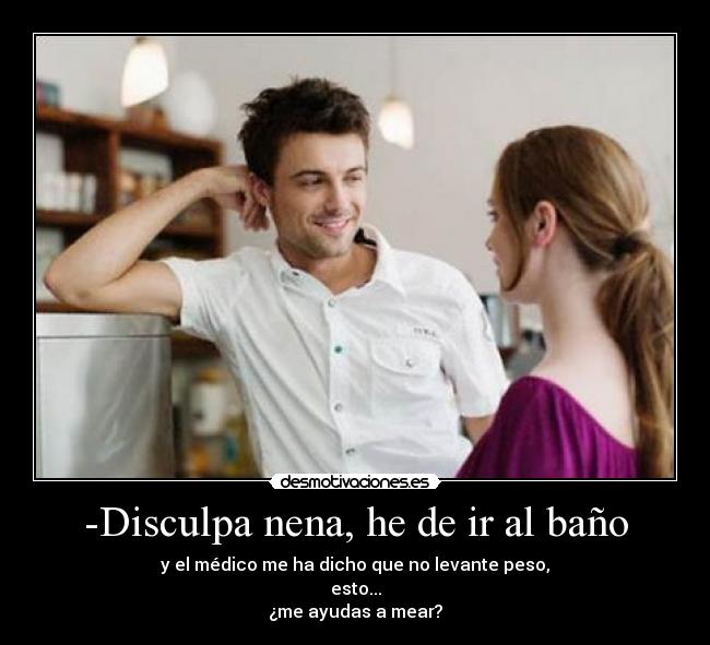 -Disculpa nena, he de ir al baño - 