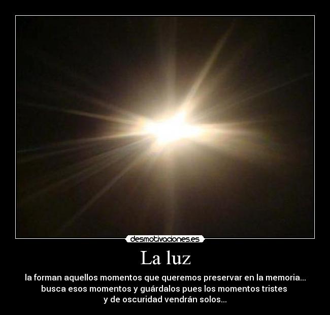 La luz - la forman aquellos momentos que queremos preservar en la memoria...
busca esos momentos y guárdalos pues los momentos tristes
y de oscuridad vendrán solos...
