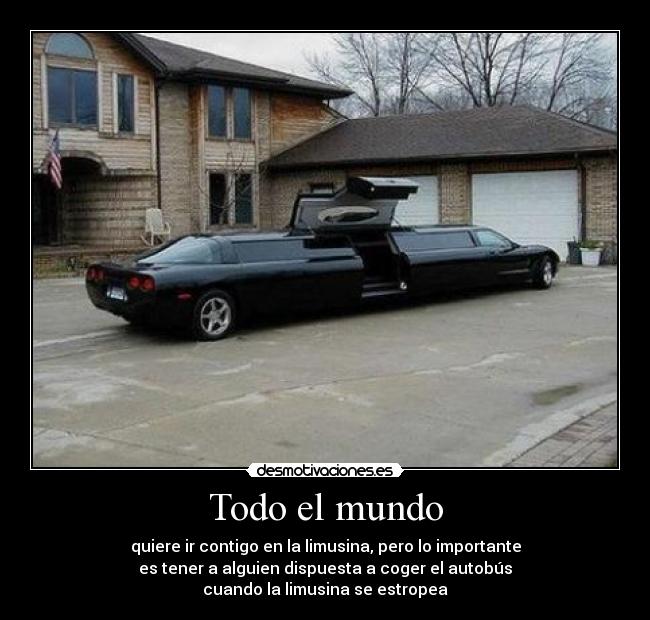 Todo el mundo - quiere ir contigo en la limusina, pero lo importante
es tener a alguien dispuesta a coger el autobús
cuando la limusina se estropea