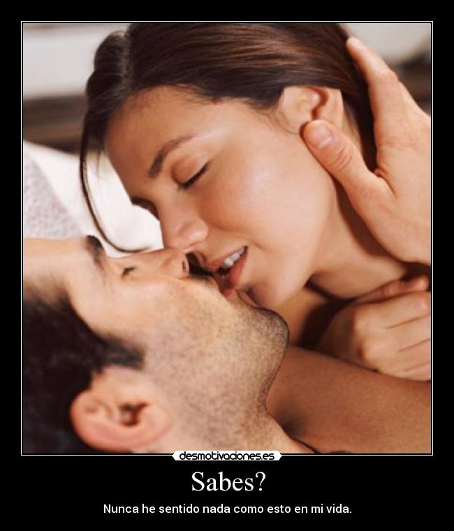 Sabes? - Nunca he sentido nada como esto en mi vida.