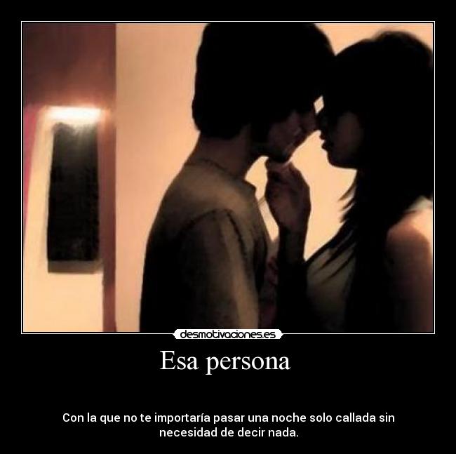 Esa persona -
Con la que no te importaría pasar una noche solo callada sin
necesidad de decir nada.