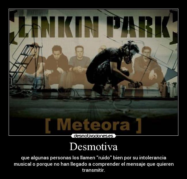 Desmotiva - que algunas personas los llamen ruido bien por su intolerancia
musical o porque no han llegado a comprender el mensaje que quieren
transmitir.