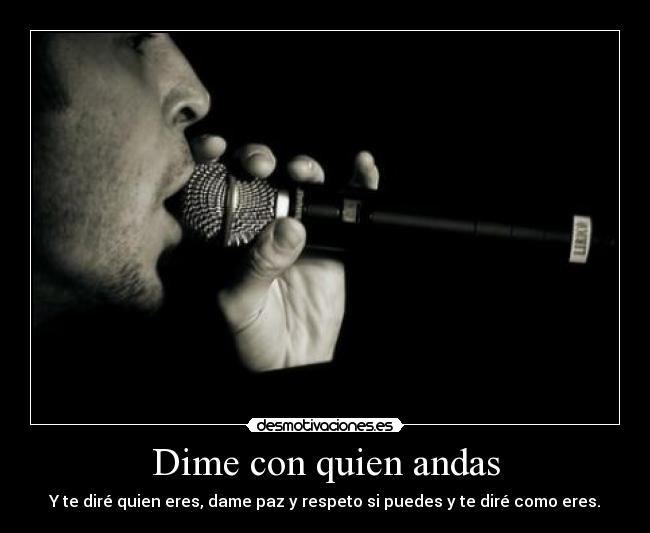 Dime con quien andas - Y te diré quien eres, dame paz y respeto si puedes y te diré como eres.