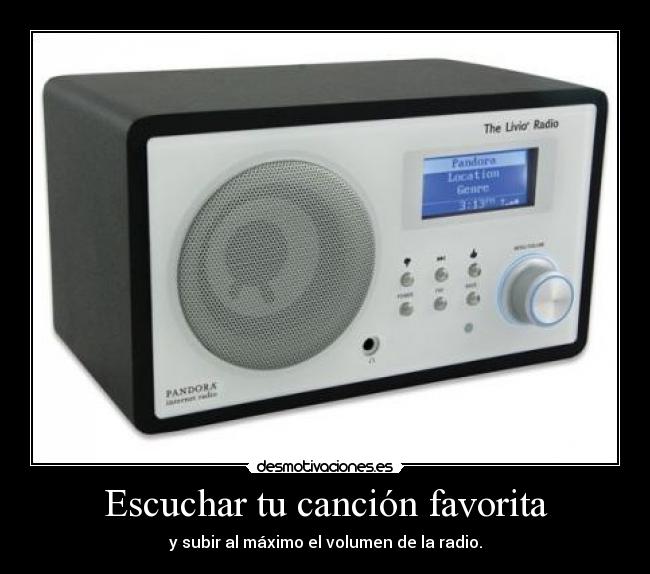 Escuchar tu canción favorita - y subir al máximo el volumen de la radio.