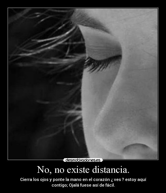 No, no existe distancia. - Cierra los ojos y ponte la mano en el corazón ¿ ves ? estoy aquí
contigo; Ojalá fuese así de fácil.