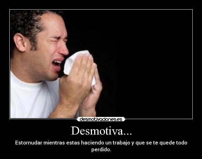 Desmotiva... - Estornudar mientras estas haciendo un trabajo y que se te quede todo perdido.