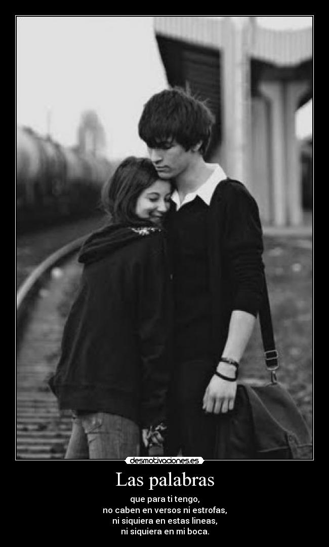 Las palabras - que para ti tengo,
no caben en versos ni estrofas,
ni siquiera en estas lineas,
ni siquiera en mi boca.