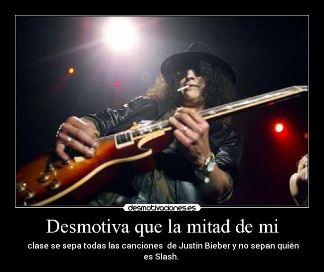 Desmotiva que la mitad de mi - clase se sepa todas las canciones de Justin Bieber y no sepan quién es Slash.