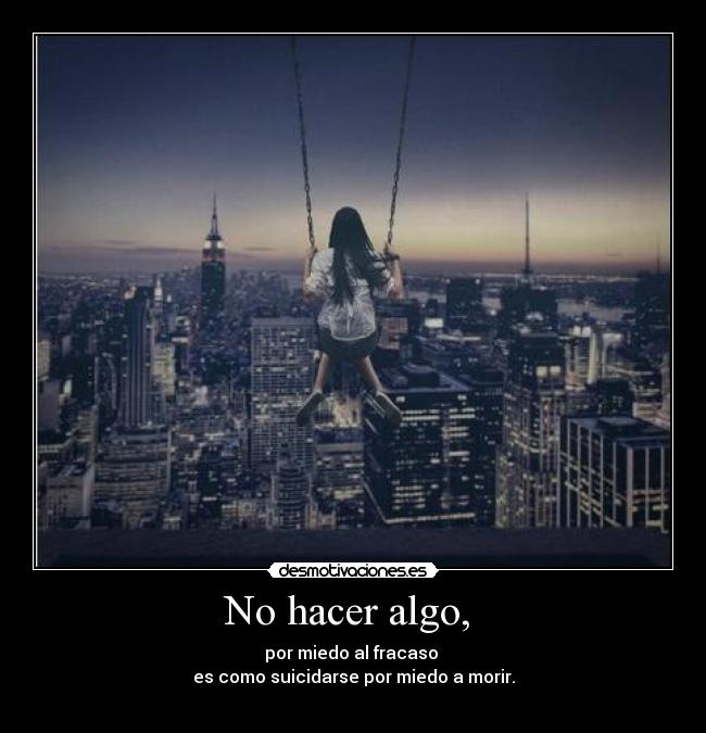 No hacer algo, - por miedo al fracaso
es como suicidarse por miedo a morir.