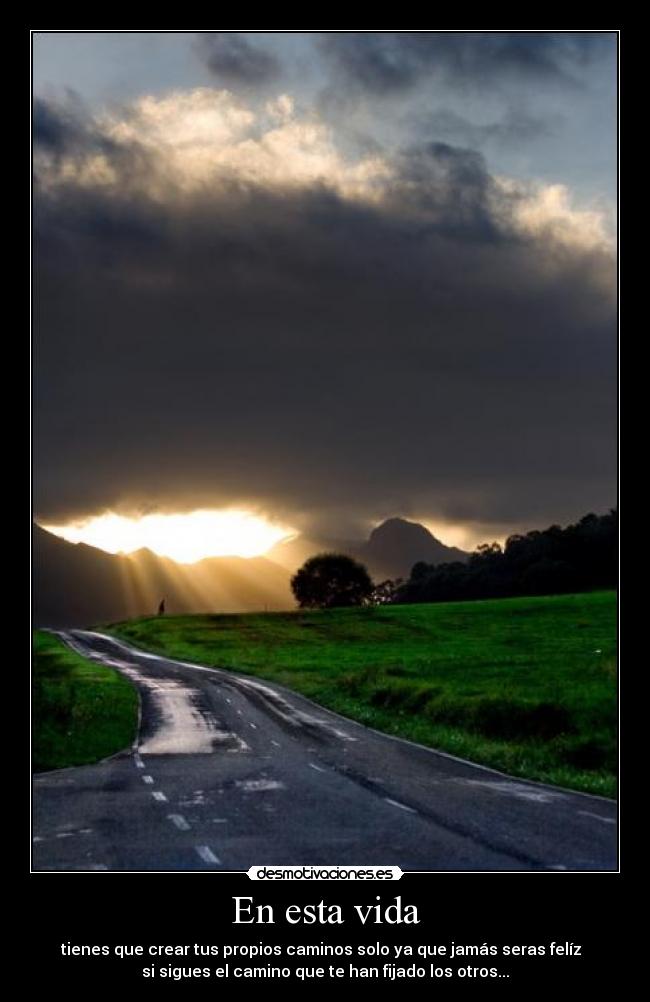 En esta vida - tienes que crear tus propios caminos solo ya que jamás seras felíz
si sigues el camino que te han fijado los otros...