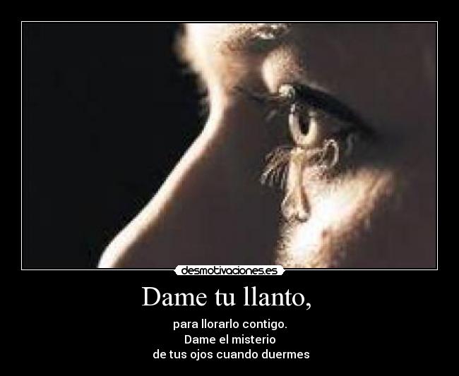 Dame tu llanto, - para llorarlo contigo.
Dame el misterio
de tus ojos cuando duermes