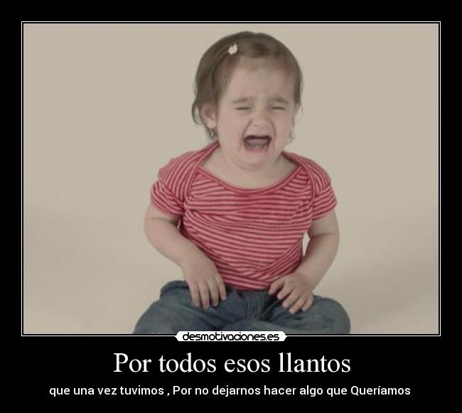 Por todos esos llantos - que una vez tuvimos , Por no dejarnos hacer algo que Queríamos 