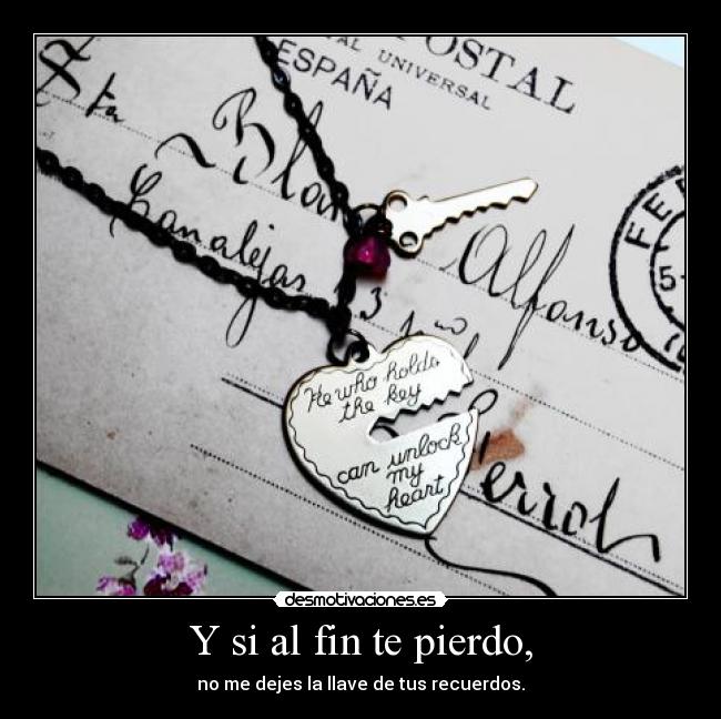 Y si al fin te pierdo, - no me dejes la llave de tus recuerdos.