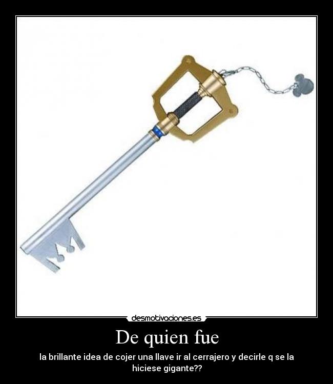 De quien fue - la brillante idea de cojer una llave ir al cerrajero y decirle q se la hiciese gigante??