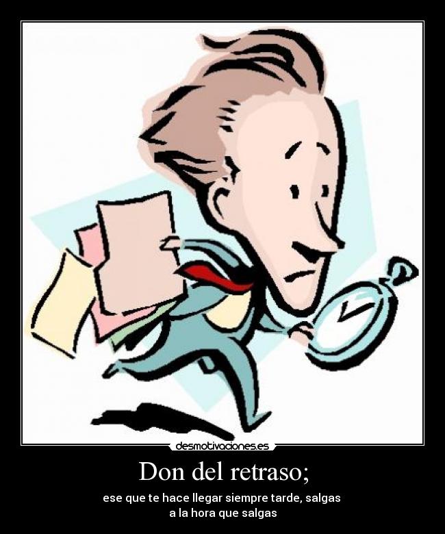 Don del retraso; - ese que te hace llegar siempre tarde, salgas 
a la hora que salgas