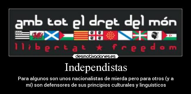 Independistas - Para algunos son unos nacionalistas de mierda pero para otros (y a
mí) son defensores de sus principios culturales y linguísticos