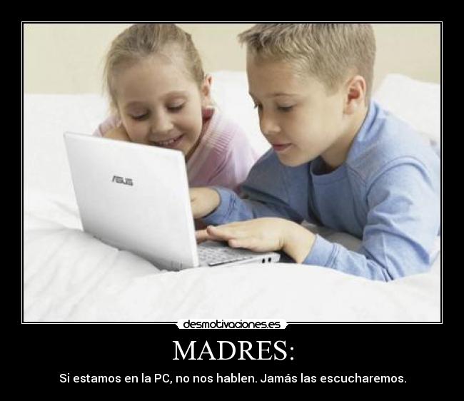 MADRES: - Si estamos en la PC, no nos hablen. Jamás las escucharemos.