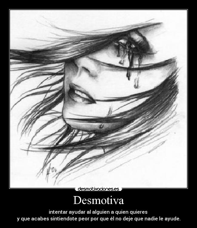 Desmotiva - intentar ayudar al alguien a quien quieres
y que acabes sintiendote peor por que él no deje que nadie le ayude.