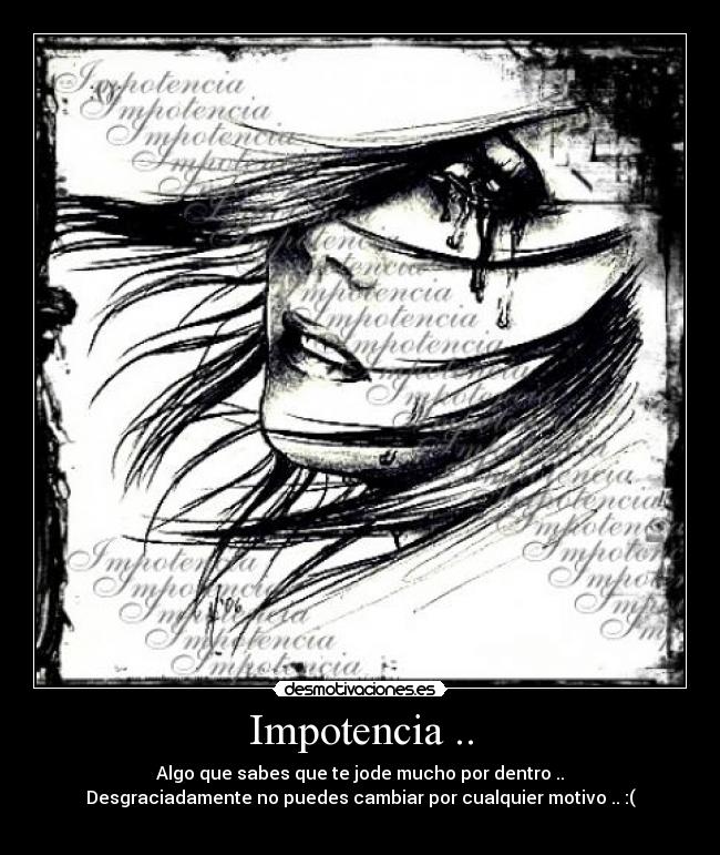 Impotencia .. - Algo que sabes que te jode mucho por dentro ..
Desgraciadamente no puedes cambiar por cualquier motivo .. :(