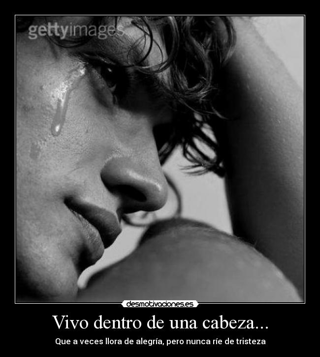 Vivo dentro de una cabeza... - Que a veces llora de alegría, pero nunca ríe de tristeza