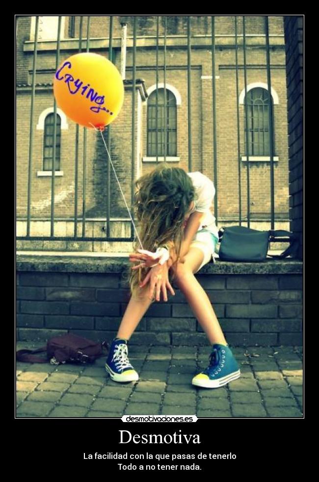 Desmotiva - La facilidad con la que pasas de tenerlo
Todo a no tener nada.